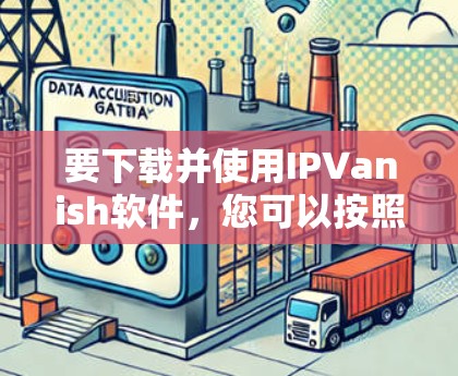 要下载并使用IPVanish软件，您可以按照以下步骤操作