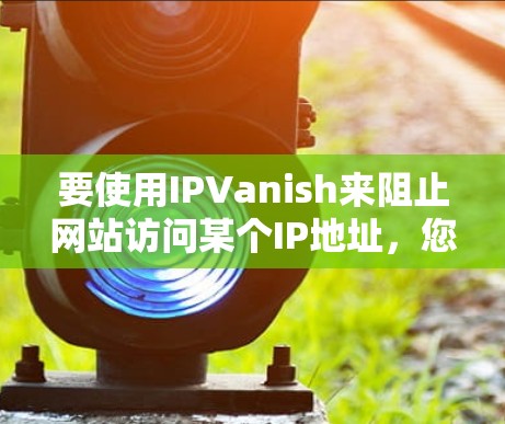 要使用IPVanish来阻止网站访问某个IP地址，您可以按照以下步骤进行