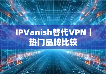IPVanish替代VPN|热门品牌比较
