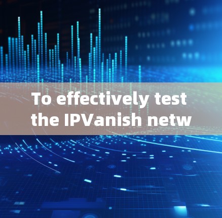 To effectively test the IPVanish network,follow these organized steps: