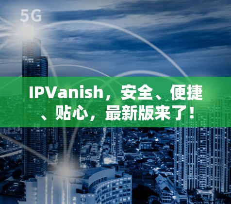 IPVanish，安全、便捷、贴心，最新版来了！