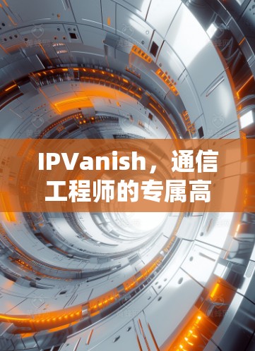 IPVanish，通信工程师的专属高效工具