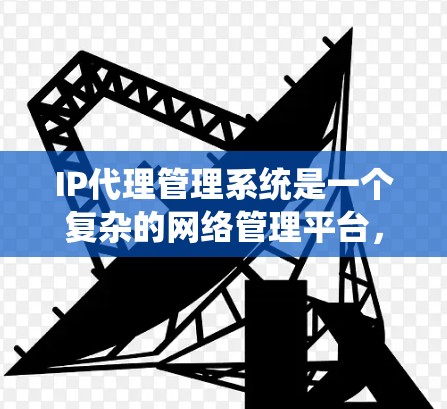IP代理管理系统是一个复杂的网络管理平台,设计以支持和管理网络设备之间的IP地址转换和通信,确保网络的稳定性和安全性。以下是对该系统的详细说明