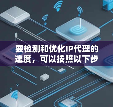 要检测和优化IP代理的速度,可以按照以下步骤进行