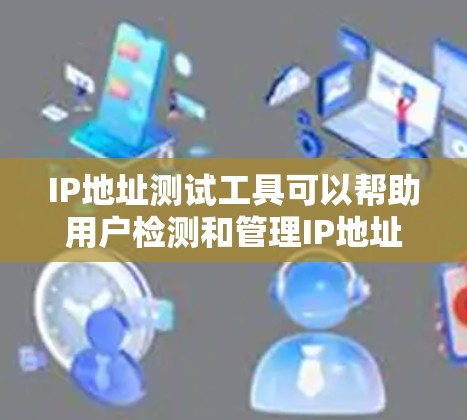 IP地址测试工具可以帮助用户检测和管理IP地址,满足网络管理员和网络测试的需求。以下是对这些工具的详细介绍和推荐