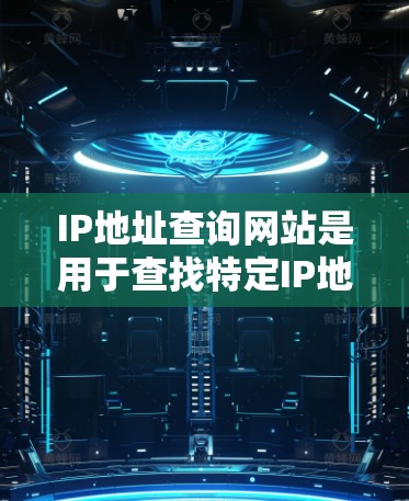 IP地址查询网站是用于查找特定IP地址的工具，常见于互联网应用中。以下是关于IP地址查询网站的详细介绍