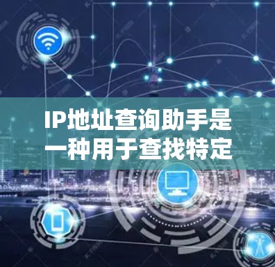 IP地址查询助手是一种用于查找特定IP地址的网络工具，广泛应用于网络设备管理、网络规划和故障排查等领域。以下是关于IP地址查询助手的详细说明