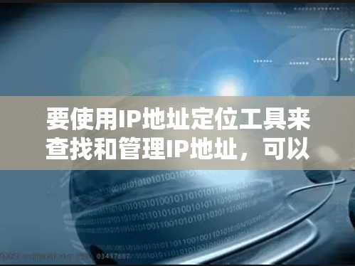 要使用IP地址定位工具来查找和管理IP地址，可以按照以下步骤进行