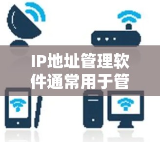 IP地址管理软件通常用于管理、管理、监控和管理IP地址，如用于家庭、企业或个人身份验证、网络设备管理、网络安全等场景。以下是一些常见的IP地址管理软件及其特点