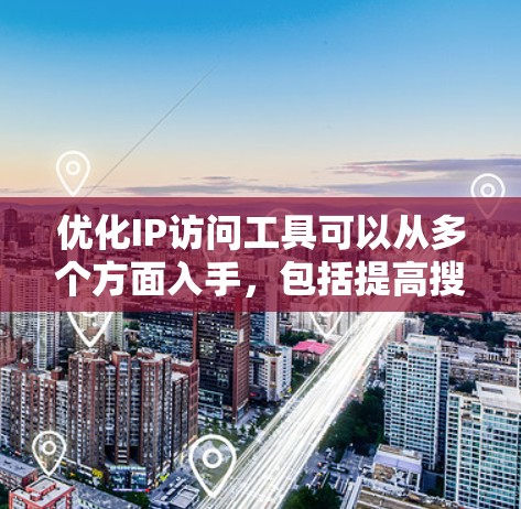 优化IP访问工具可以从多个方面入手，包括提高搜索效率、增强筛选功能、丰富显示内容、优化返回次数以及收集用户反馈。以下是一步步的优化建议