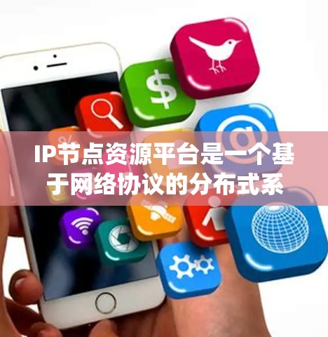 IP节点资源平台是一个基于网络协议的分布式系统平台,旨在管理节点(独立的网络设备)之间的资源和通信。以下是对该平台的详细介绍