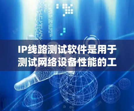 IP线路测试软件是用于测试网络设备性能的工具,主要包括JMeter、NetSim和ip Eval等。以下是对这些软件的详细介绍