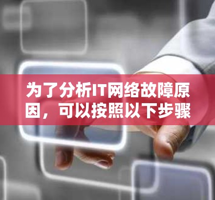 为了分析IT网络故障原因，可以按照以下步骤进行检查
