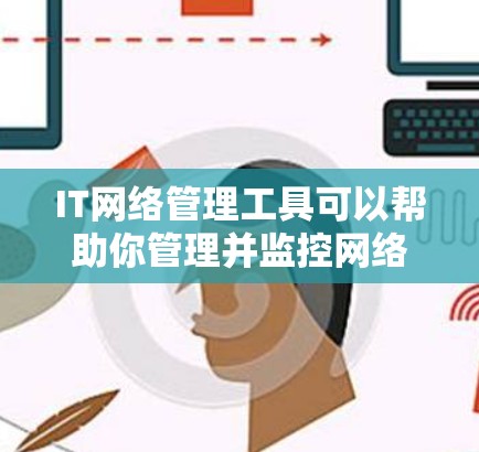 IT网络管理工具可以帮助你管理并监控网络设备，管理网络设备、设置网络配置、监控网络流量等。以下是一些常见的IT网络管理工具及其适用场景