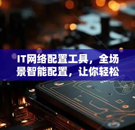 IT网络配置工具，全场景智能配置，让你轻松实现智能网络管理