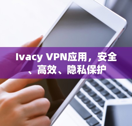 Ivacy VPN应用，安全、高效、隐私保护