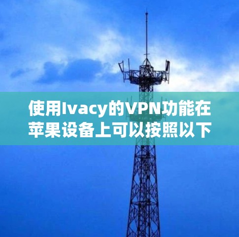使用Ivacy的VPN功能在苹果设备上可以按照以下步骤进行