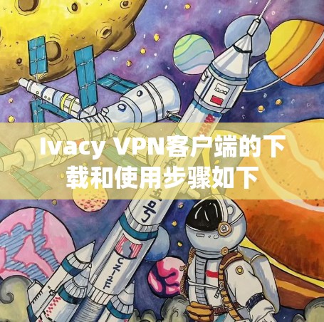 Ivacy VPN客户端的下载和使用步骤如下