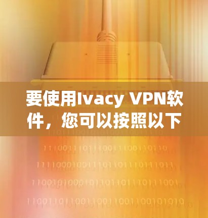 要使用Ivacy VPN软件，您可以按照以下步骤进行