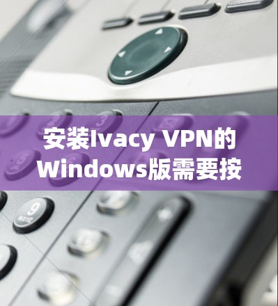 安装Ivacy VPN的Windows版需要按照以下步骤进行