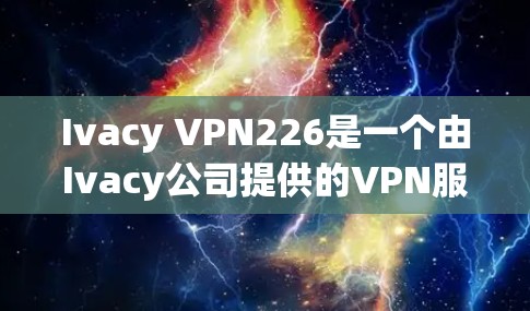 Ivacy VPN226是一个由Ivacy公司提供的VPN服务，虽然不是官方的，但可以作为替代方案。以下是使用Ivacy VPN226的步骤