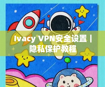Ivacy VPN安全设置｜隐私保护教程