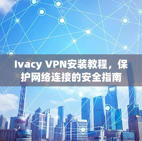 Ivacy VPN安装教程，保护网络连接的安全指南