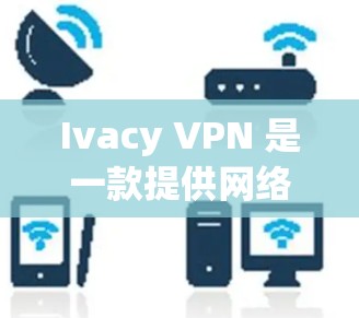 Ivacy VPN 是一款提供网络过滤和安全防护功能的软件，支持在安卓设备上使用。以下是关于 Ivacy VPN 的详细信息，包括最新版本及其主要功能
