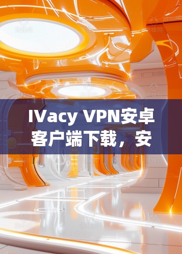 IVacy VPN安卓客户端下载，安全-first，轻松连接互联网的高效解密