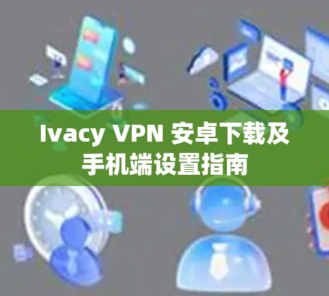 Ivacy VPN 安卓下载及手机端设置指南