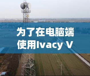 为了在电脑端使用Ivacy VPN，您可以按照以下步骤操作