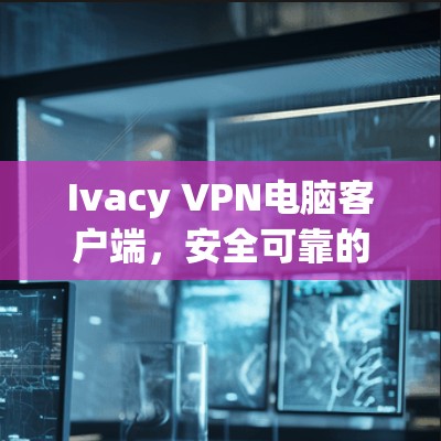 Ivacy VPN电脑客户端，安全可靠的网络连接