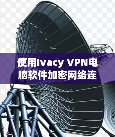 使用Ivacy VPN电脑软件加密网络连接的步骤如下