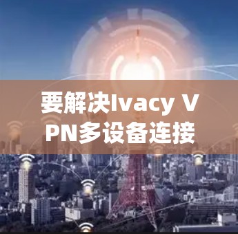 要解决Ivacy VPN多设备连接的问题，您可以按照以下步骤操作