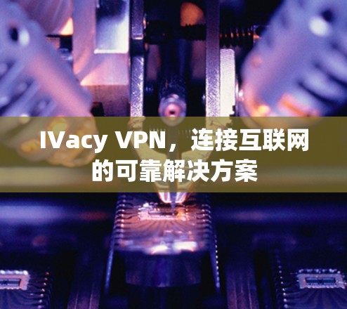 IVacy VPN，连接互联网的可靠解决方案