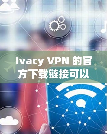 Ivacy VPN 的官方下载链接可以通过访问 The Darktrace 的官方网站来获取。以下是具体的下载步骤