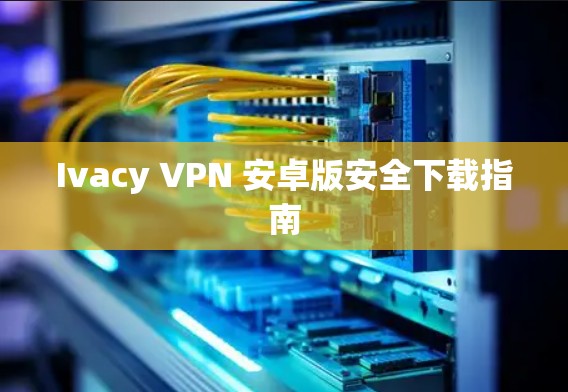 Ivacy VPN 安卓版安全下载指南