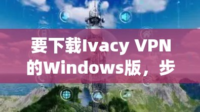 要下载Ivacy VPN的Windows版，步骤如下