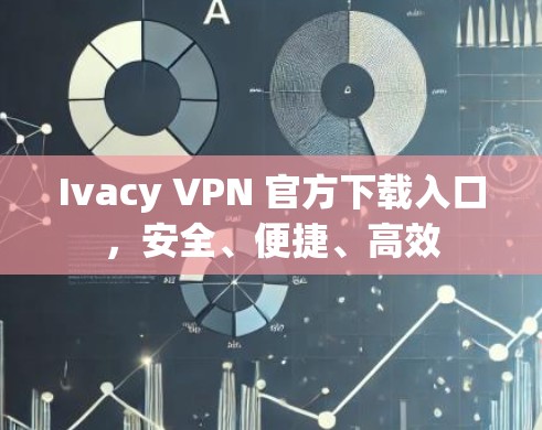 Ivacy VPN 官方下载入口，安全、便捷、高效