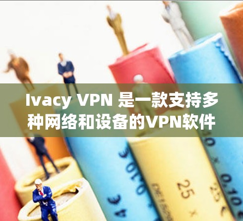 Ivacy VPN 是一款支持多种网络和设备的VPN软件,适合需要高安全性和灵活性的用户。以下是下载Ivacy VPN 的步骤