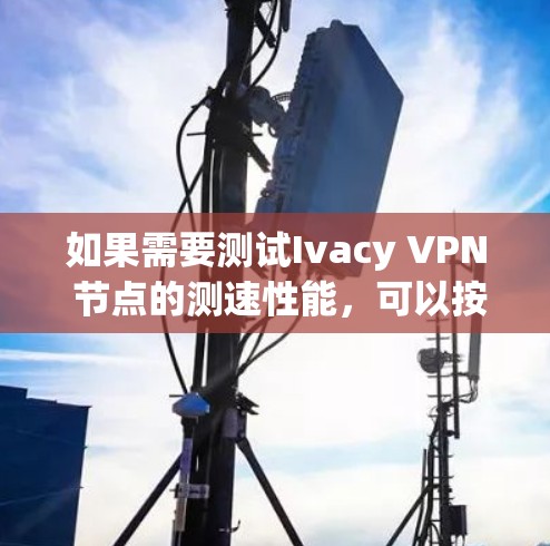 如果需要测试Ivacy VPN 节点的测速性能,可以按照以下步骤操作