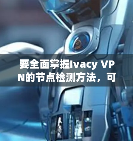 要全面掌握Ivacy VPN的节点检测方法,可以按照以下步骤进行学习和实践
