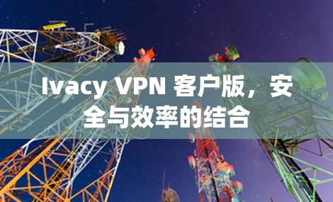Ivacy VPN 客户版，安全与效率的结合