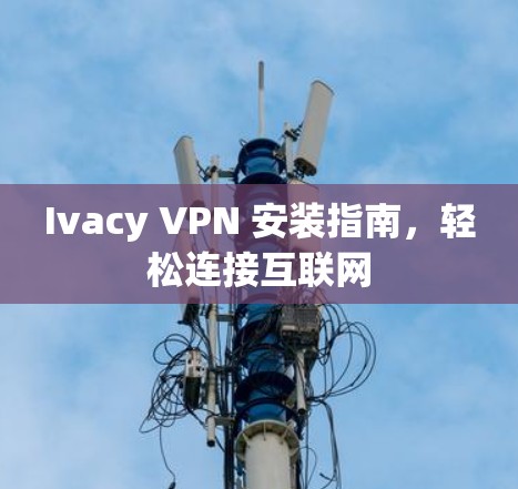 Ivacy VPN 安装指南，轻松连接互联网