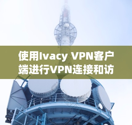 使用Ivacy VPN客户端进行VPN连接和访问步骤如下