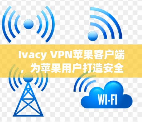 Ivacy VPN苹果客户端，为苹果用户打造安全、高效的网络保护工具