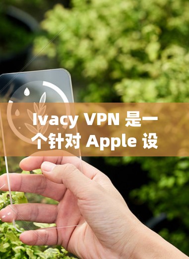 Ivacy VPN 是一个针对 Apple 设备设计的VPN软件，旨在提供安全且隐私保护的网络连接。以下是为苹果手机设计的下载步骤和注意事项