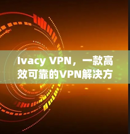 Ivacy VPN，一款高效可靠的VPN解决方案