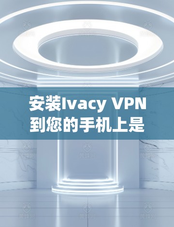 安装Ivacy VPN到您的手机上是一个相对简单的过程，但需要按照以下步骤进行