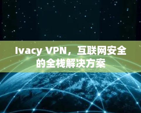 Ivacy VPN，互联网安全的全栈解决方案